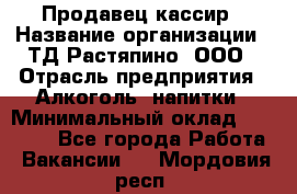 Продавец-кассир › Название организации ­ ТД Растяпино, ООО › Отрасль предприятия ­ Алкоголь, напитки › Минимальный оклад ­ 18 000 - Все города Работа » Вакансии   . Мордовия респ.